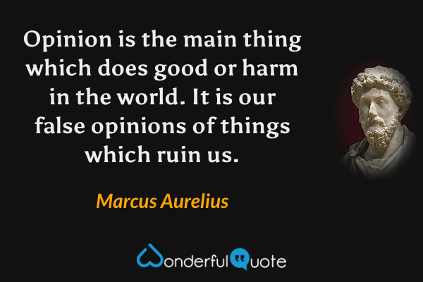Opinion is the main thing which does good or harm in the world. It is our false opinions of things which ruin us. - Marcus Aurelius quote.