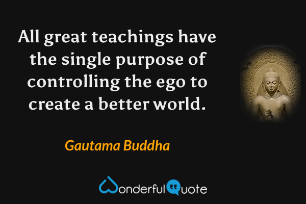 All great teachings have the single purpose of controlling the ego to create a better world. - Gautama Buddha quote.