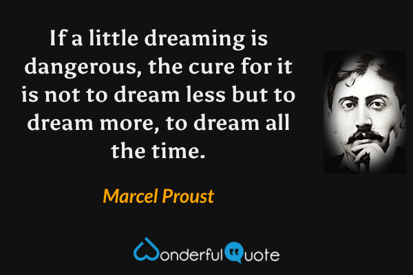 If a little dreaming is dangerous, the cure for it is not to dream less but to dream more, to dream all the time. - Marcel Proust quote.