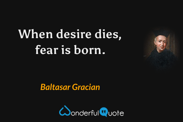 When desire dies, fear is born. - Baltasar Gracian quote.
