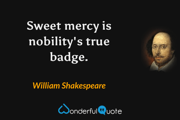 Sweet mercy is nobility's true badge. - William Shakespeare quote.