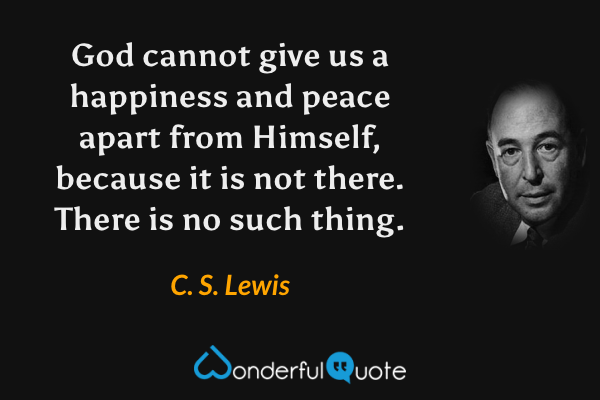 God cannot give us a happiness and peace apart from Himself, because it is not there. There is no such thing. - C. S. Lewis quote.