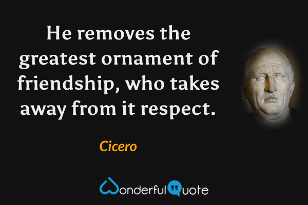 He removes the greatest ornament of friendship, who takes away from it respect. - Cicero quote.