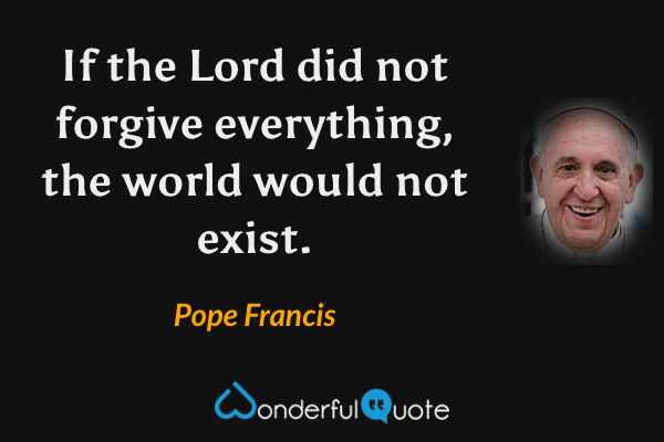 If the Lord did not forgive everything, the world would not exist. - Pope Francis quote.