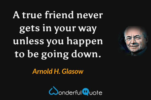 A true friend never gets in your way unless you happen to be going down. - Arnold H. Glasow quote.