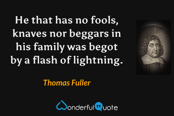 He that has no fools, knaves nor beggars in his family was begot by a flash of lightning. - Thomas Fuller quote.