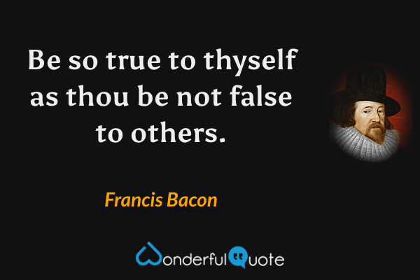 Be so true to thyself as thou be not false to others. - Francis Bacon quote.