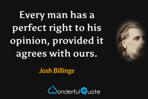 Every man has a perfect right to his opinion, provided it agrees with ours. - Josh Billings quote.