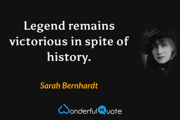 Legend remains victorious in spite of history. - Sarah Bernhardt quote.