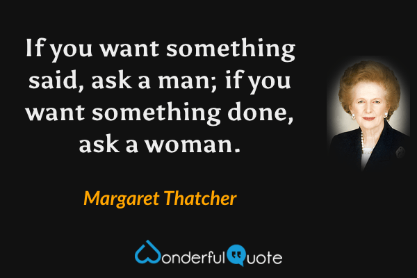 If you want something said, ask a man; if you want something done, ask a woman. - Margaret Thatcher quote.