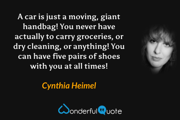 A car is just a moving, giant handbag! You never have actually to carry groceries, or dry cleaning, or anything! You can have five pairs of shoes with you at all times! - Cynthia Heimel quote.