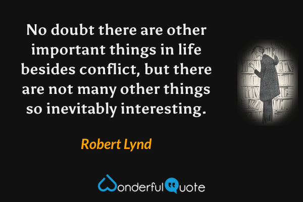 No doubt there are other important things in life besides conflict, but there are not many other things so inevitably interesting. - Robert Lynd quote.