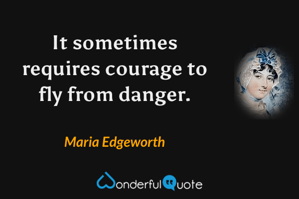 It sometimes requires courage to fly from danger. - Maria Edgeworth quote.
