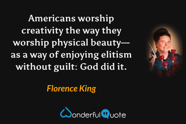 Americans worship creativity the way they worship physical beauty—as a way of enjoying elitism without guilt: God did it. - Florence King quote.