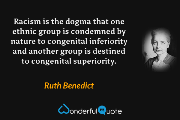 Racism is the dogma that one ethnic group is condemned by nature to congenital inferiority and another group is destined to congenital superiority. - Ruth Benedict quote.