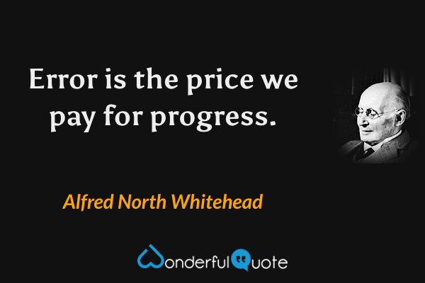 Error is the price we pay for progress. - Alfred North Whitehead quote.