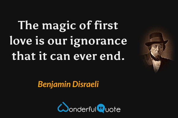 The magic of first love is our ignorance that it can ever end. - Benjamin Disraeli quote.