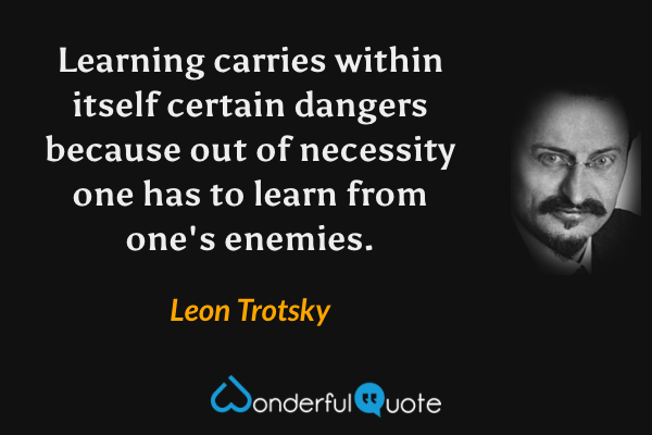 Learning carries within itself certain dangers because out of necessity one has to learn from one's enemies. - Leon Trotsky quote.