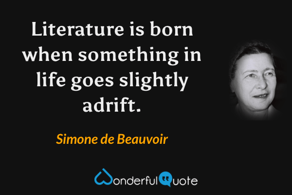 Literature is born when something in life goes slightly adrift. - Simone de Beauvoir quote.