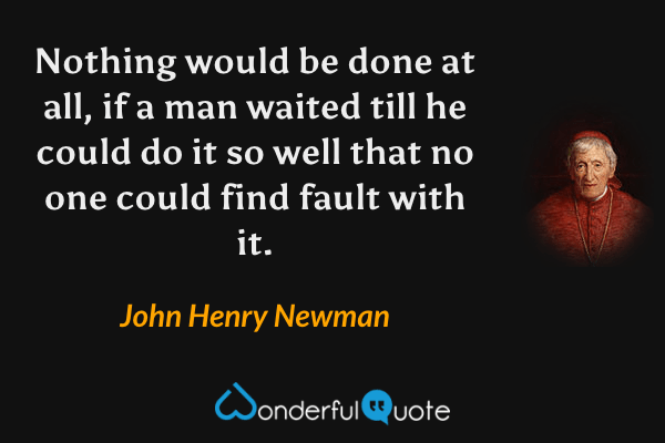Nothing would be done at all, if a man waited till he could do it so well that no one could find fault with it. - John Henry Newman quote.