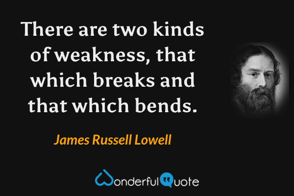 There are two kinds of weakness, that which breaks and that which bends. - James Russell Lowell quote.