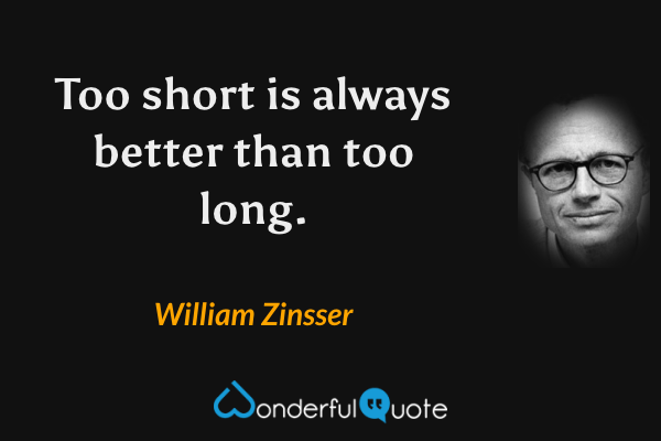 Too short is always better than too long. - William Zinsser quote.