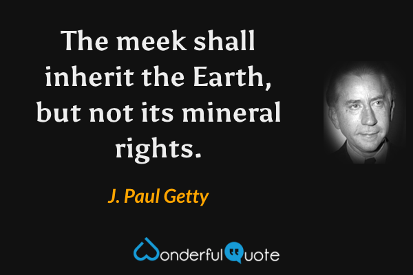 The meek shall inherit the Earth, but not its mineral rights. - J. Paul Getty quote.