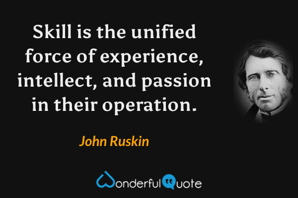 Skill is the unified force of experience, intellect, and passion in their operation. - John Ruskin quote.
