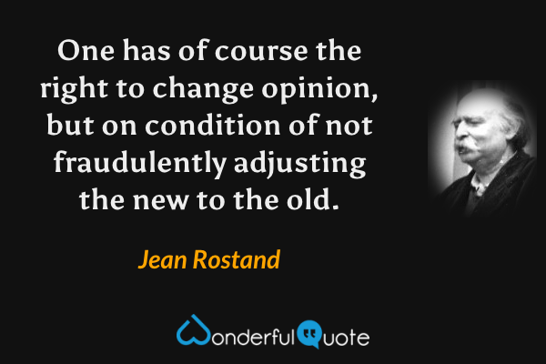 One has of course the right to change opinion, but on condition of not fraudulently adjusting the new to the old. - Jean Rostand quote.