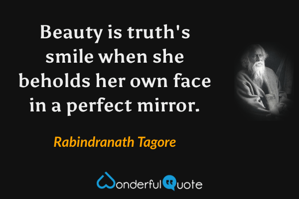 Beauty is truth's smile when she beholds her own face in a perfect mirror. - Rabindranath Tagore quote.