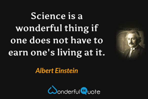Science is a wonderful thing if one does not have to earn one's living at it. - Albert Einstein quote.