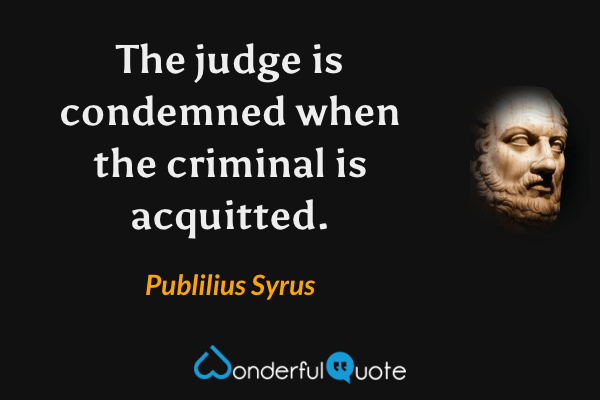 The judge is condemned when the criminal is acquitted. - Publilius Syrus quote.