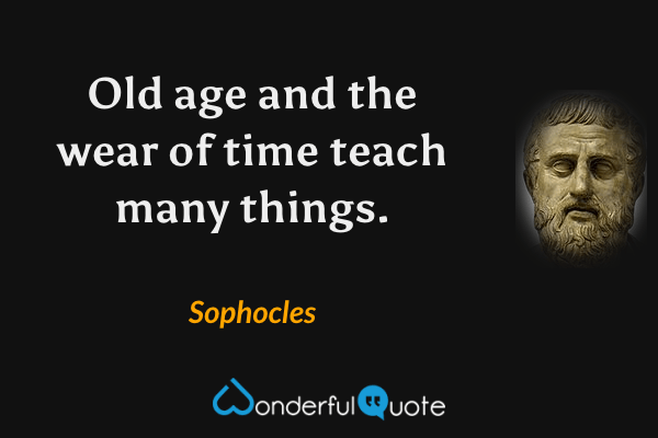 Old age and the wear of time teach many things. - Sophocles quote.