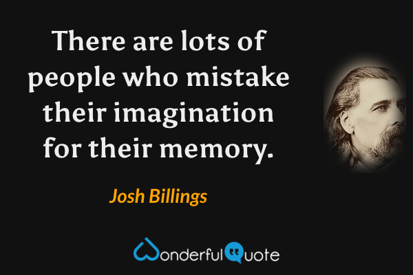 There are lots of people who mistake their imagination for their memory. - Josh Billings quote.