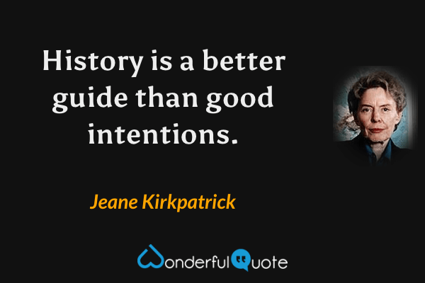 History is a better guide than good intentions. - Jeane Kirkpatrick quote.