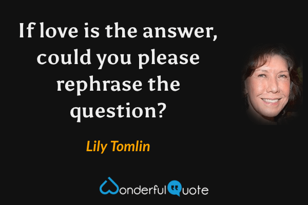 If love is the answer, could you please rephrase the question? - Lily Tomlin quote.