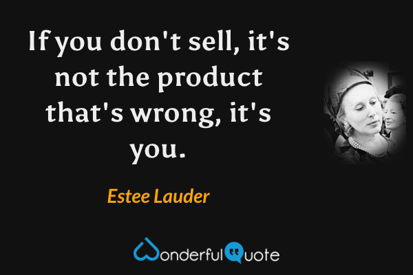 If you don't sell, it's not the product that's wrong, it's you. - Estee Lauder quote.