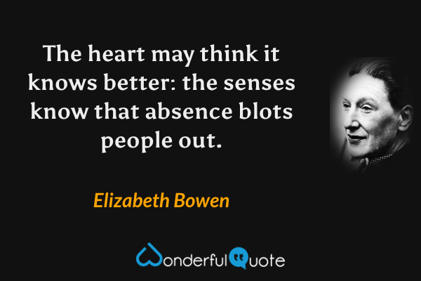 The heart may think it knows better: the senses know that absence blots people out. - Elizabeth Bowen quote.