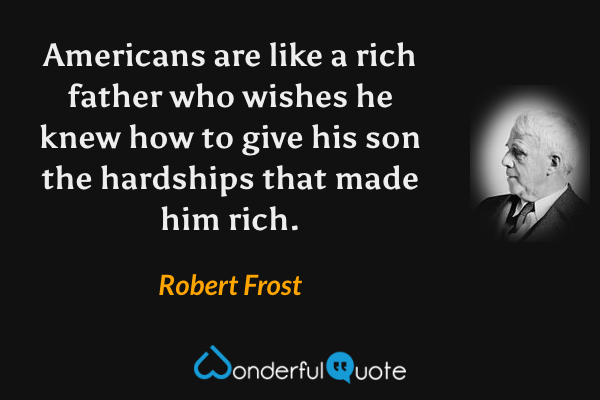 Americans are like a rich father who wishes he knew how to give his son the hardships that made him rich. - Robert Frost quote.
