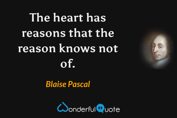 The heart has reasons that the reason knows not of. - Blaise Pascal quote.