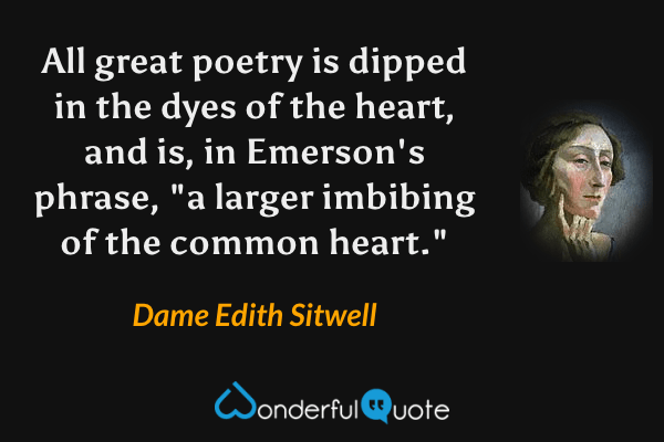 All great poetry is dipped in the dyes of the heart, and is, in Emerson's phrase, "a larger imbibing of the common heart." - Dame Edith Sitwell quote.