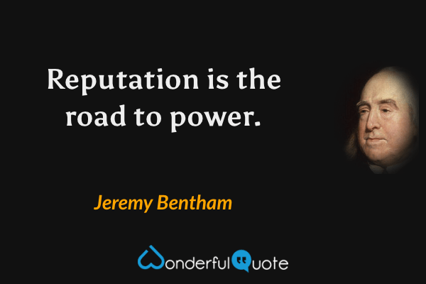 Reputation is the road to power. - Jeremy Bentham quote.