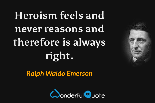 Heroism feels and never reasons and therefore is always right. - Ralph Waldo Emerson quote.