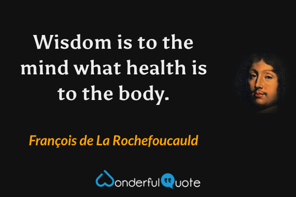 Wisdom is to the mind what health is to the body. - François de La Rochefoucauld quote.