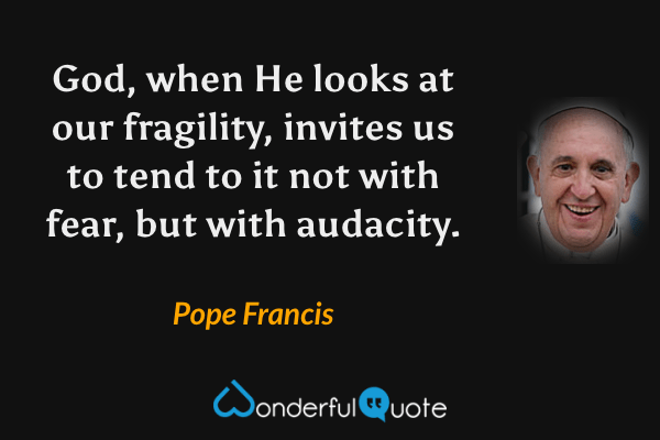 God, when He looks at our fragility, invites us to tend to it not with fear, but with audacity. - Pope Francis quote.
