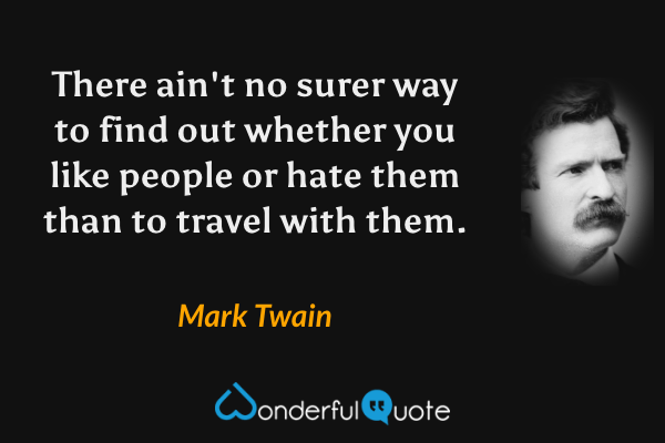 There ain't no surer way to find out whether you like people or hate them than to travel with them. - Mark Twain quote.