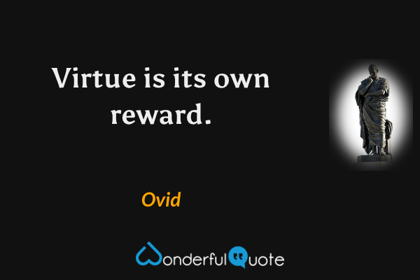 Virtue is its own reward. - Ovid quote.