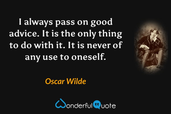 I always pass on good advice.  It is the only thing to do with it.  It is never of any use to oneself. - Oscar Wilde quote.