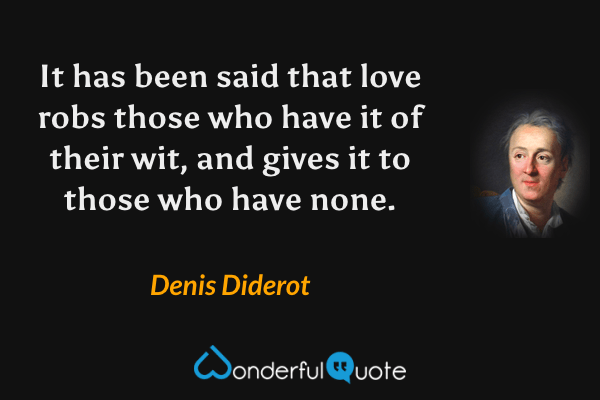 It has been said that love robs those who have it of their wit, and gives it to those who have none. - Denis Diderot quote.