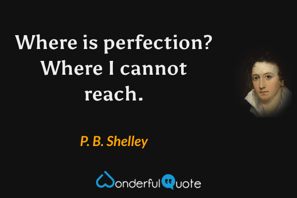 Where is perfection?  Where I cannot reach. - P. B. Shelley quote.